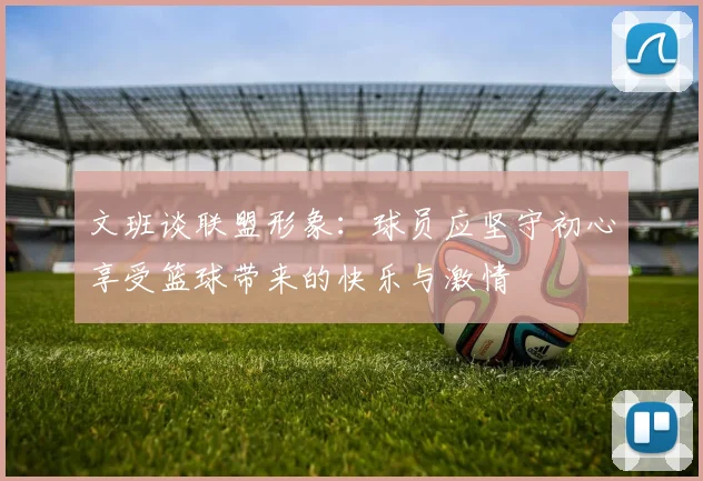 文班谈联盟形象：球员应坚守初心享受篮球带来的快乐与激情