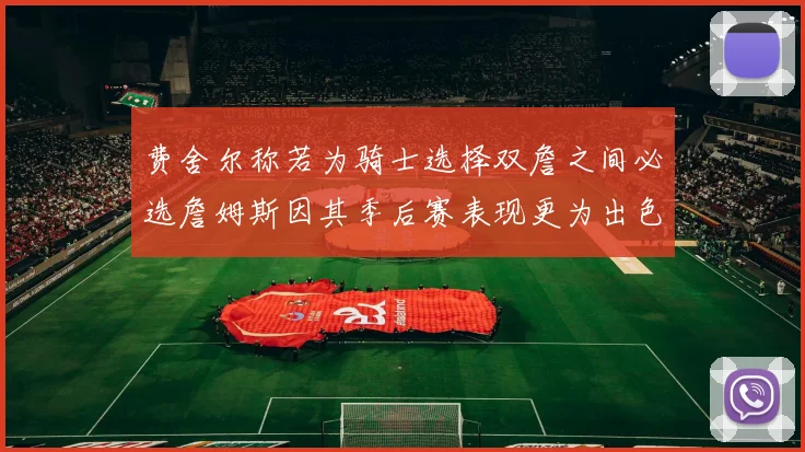 费舍尔称若为骑士选择双詹之间必选詹姆斯因其季后赛表现更为出色