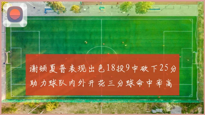 谢顿夏普表现出色18投9中砍下25分助力球队内外开花三分球命中率高达50
