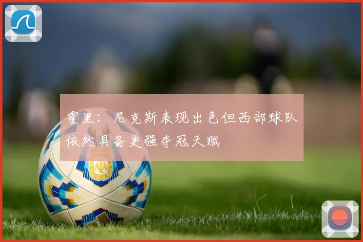 霍里：尼克斯表现出色但西部球队依然具备更强夺冠天赋
