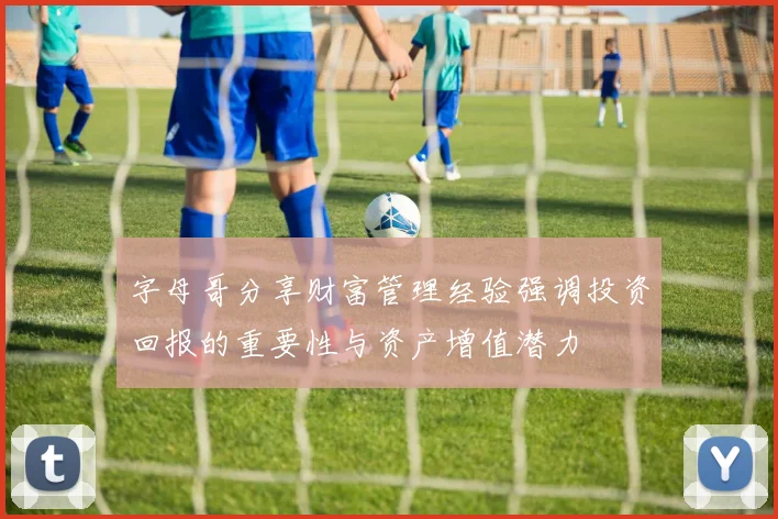 字母哥分享财富管理经验强调投资回报的重要性与资产增值潜力