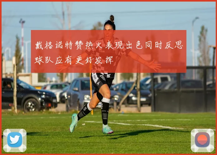 戴格诺特赞热火表现出色同时反思球队应有更好发挥