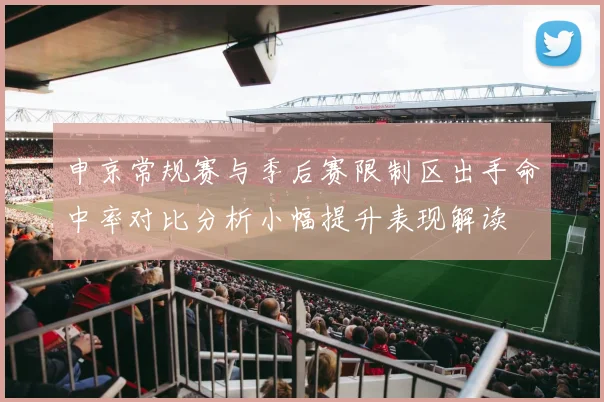 申京常规赛与季后赛限制区出手命中率对比分析小幅提升表现解读