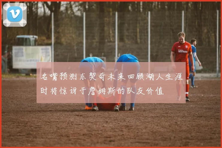 名嘴预测东契奇未来回顾湖人生涯时将惊讶于詹姆斯的队友价值