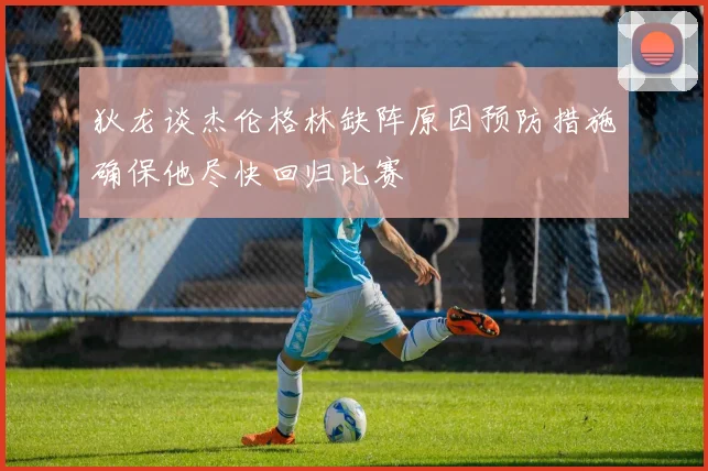 狄龙谈杰伦格林缺阵原因预防措施确保他尽快回归比赛