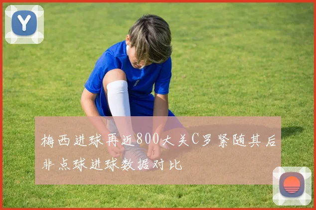 梅西进球再近800大关C罗紧随其后非点球进球数据对比