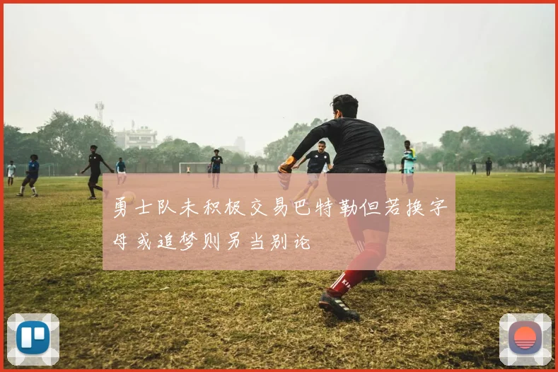 勇士队未积极交易巴特勒但若换字母或追梦则另当别论