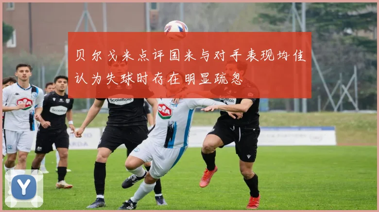 贝尔戈米点评国米与对手表现均佳认为失球时存在明显疏忽