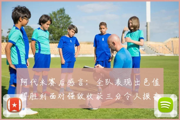 阿代米赛后感言：全队表现出色值得胜利面对强敌收获三分令人振奋