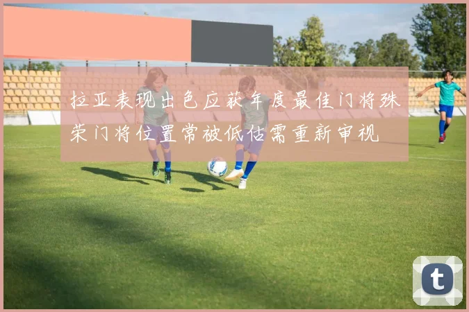 拉亚表现出色应获年度最佳门将殊荣门将位置常被低估需重新审视