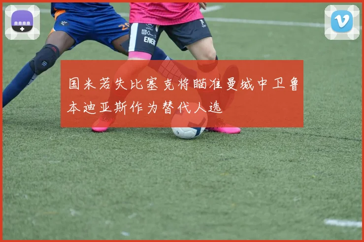 国米若失比塞克将瞄准曼城中卫鲁本迪亚斯作为替代人选